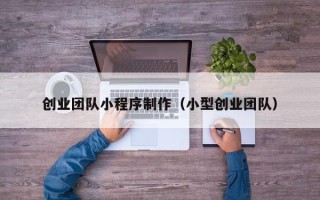 枣庄创业团队小程序制作（小型创业团队）