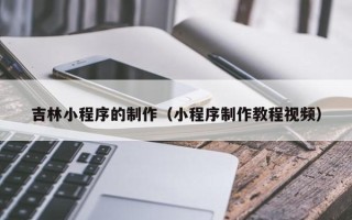 枣庄吉林小程序的制作（小程序制作教程视频）