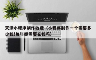 枣庄天津小程序制作收费（小程序制作一个需要多少钱!每年都需要交钱吗）